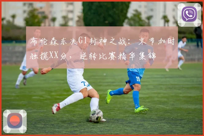 布伦森东决G1封神之战：末节加时独揽XX分，逆转比赛精华集锦