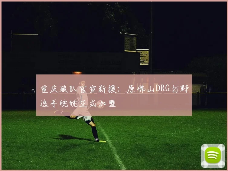 重庆狼队官宣新援:原佛山DRG打野选手皖皖正式加盟