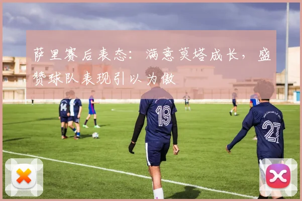 萨里赛后表态:满意莫塔成长,盛赞球队表现引以为傲