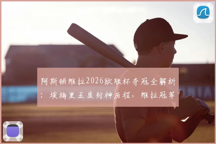 阿斯顿维拉2026欧联杯夺冠全解析:埃梅里五度封神历程,维拉冠军阵容与“爱美丽杯”梗的由来