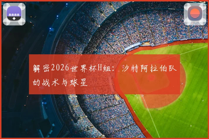 解密2026世界杯H组：沙特阿拉伯队的战术与球星