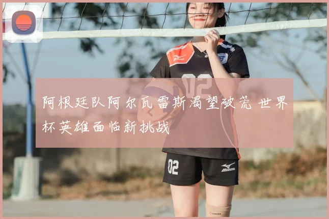 阿根廷队阿尔瓦雷斯渴望破荒 世界杯英雄面临新挑战