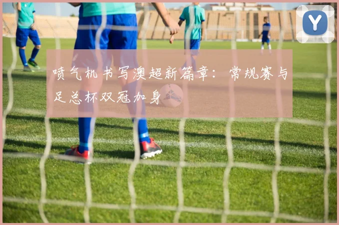 喷气机书写澳超新篇章:常规赛与足总杯双冠加身