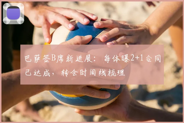 巴萨签B席新进展：每体曝2+1合同已达成，转会时间线梳理