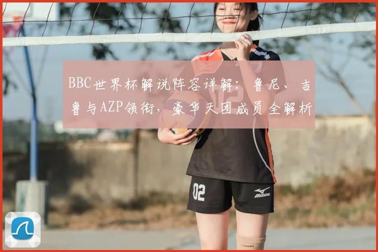 BBC世界杯解说阵容详解:鲁尼、吉鲁与AZP领衔,豪华天团成员全解析