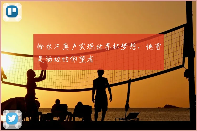 恰尔汗奥卢实现世界杯梦想，他曾是场边的仰望者