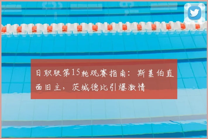 日职联第15轮观赛指南:斯基伯直面旧主,茨城德比引爆激情