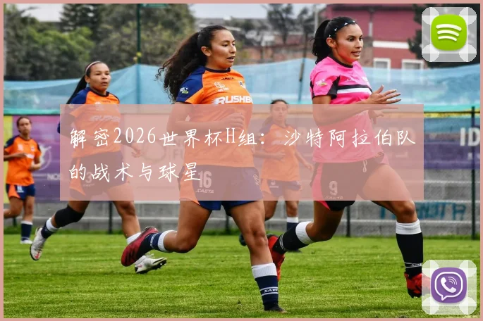 解密2026世界杯H组：沙特阿拉伯队的战术与球星