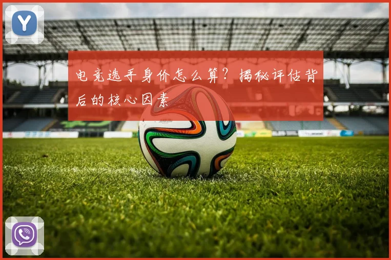 电竞选手身价怎么算？揭秘评估背后的核心因素