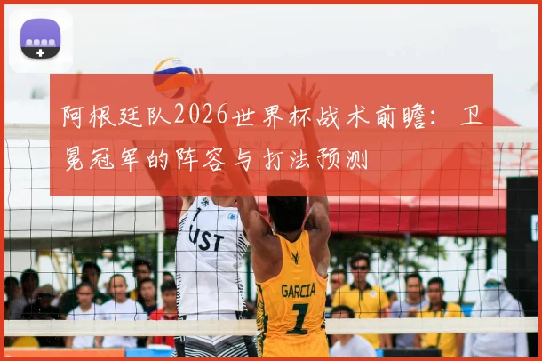 阿根廷队2026世界杯战术前瞻：卫冕冠军的阵容与打法预测