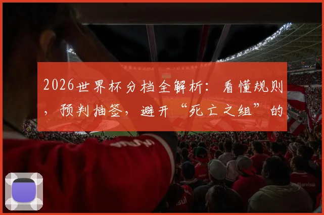 2026世界杯分档全解析：看懂规则，预判抽签，避开“死亡之组”的实战前瞻