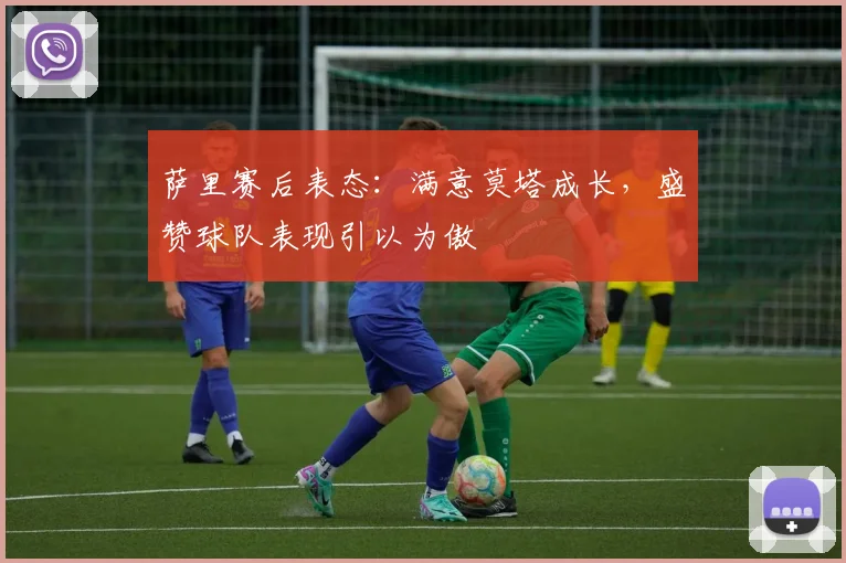 萨里赛后表态：满意莫塔成长，盛赞球队表现引以为傲