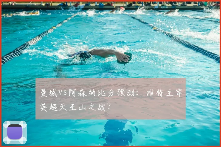曼城vs阿森纳比分预测：谁将主宰英超天王山之战？