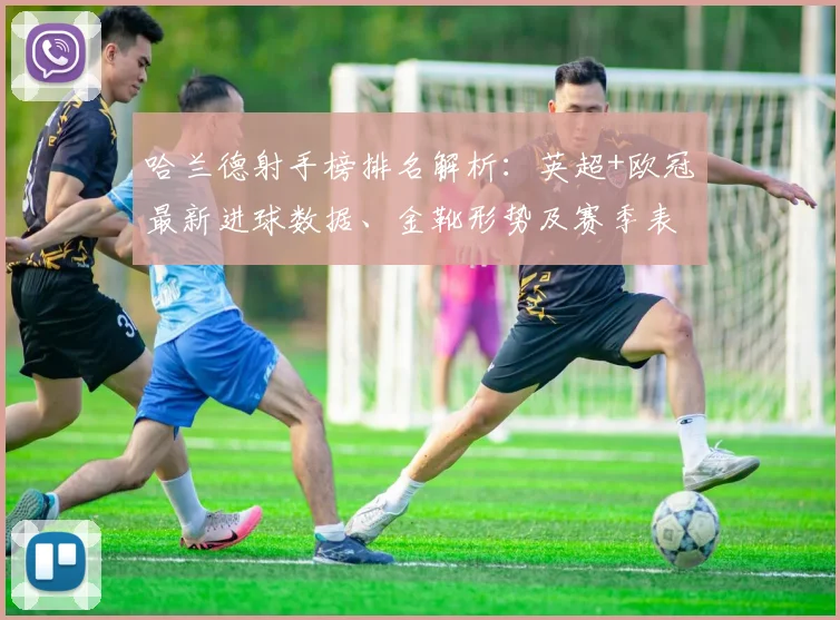 哈兰德射手榜排名解析:英超+欧冠最新进球数据、金靴形势及赛季表现深度分析