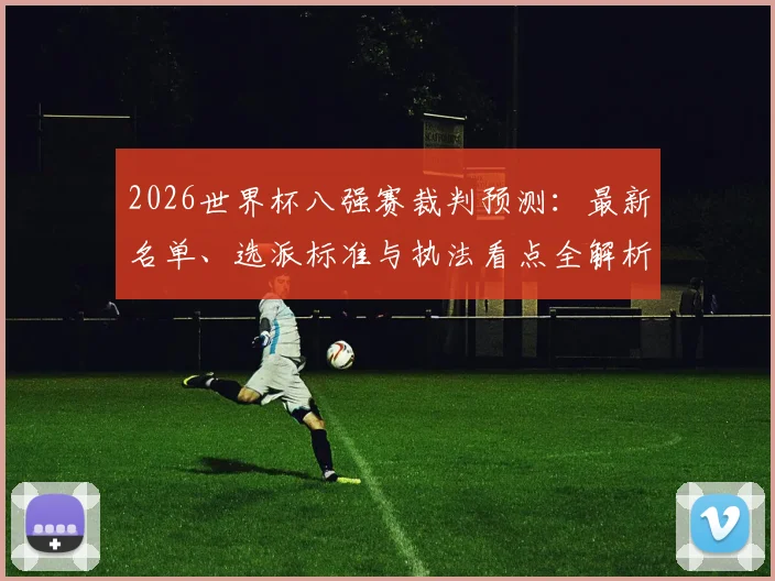2026世界杯八强赛裁判预测:最新名单、选派标准与执法看点全解析