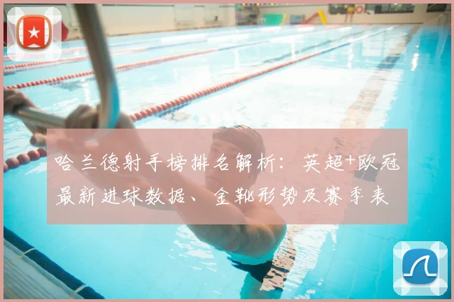哈兰德射手榜排名解析:英超+欧冠最新进球数据、金靴形势及赛季表现深度分析