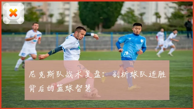 尼克斯队战术复盘：剖析球队连胜背后的篮球智慧