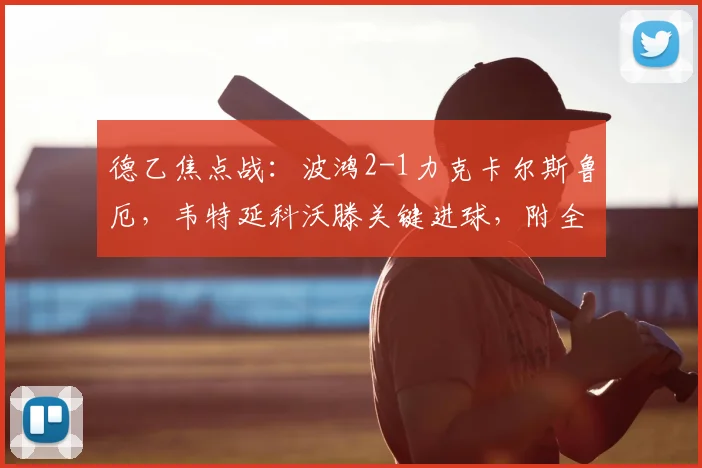 德乙焦点战:波鸿2-1力克卡尔斯鲁厄,韦特延科沃滕关键进球,附全场回看链接