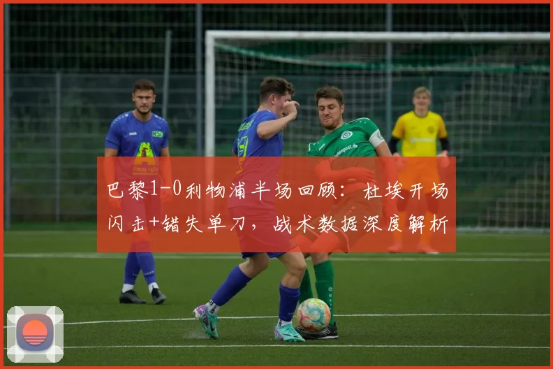 巴黎1-0利物浦半场回顾:杜埃开场闪击+错失单刀,战术数据深度解析