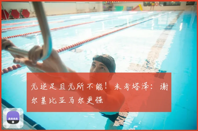 无逆足且无所不能！米考塔泽：谢尔基比亚马尔更强