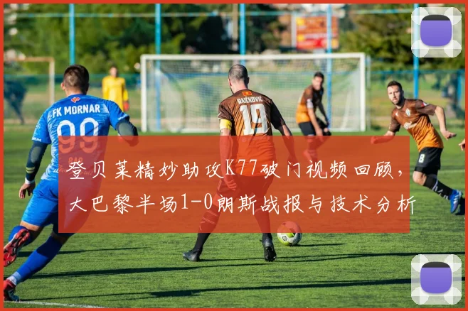 登贝莱精妙助攻K77破门视频回顾，大巴黎半场1-0朗斯战报与技术分析
