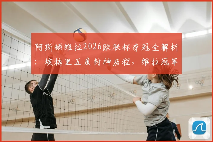 阿斯顿维拉2026欧联杯夺冠全解析：埃梅里五度封神历程，维拉冠军阵容与“爱美丽杯”梗的由来