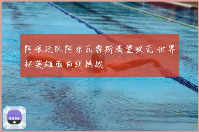 阿根廷队阿尔瓦雷斯渴望破荒 世界杯英雄面临新挑战