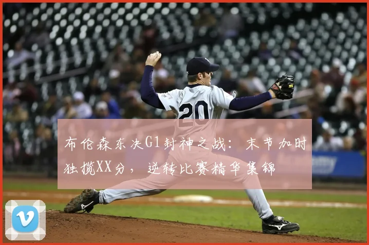 布伦森东决G1封神之战:末节加时独揽XX分,逆转比赛精华集锦