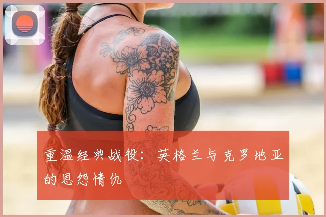 重温经典战役：英格兰与克罗地亚的恩怨情仇