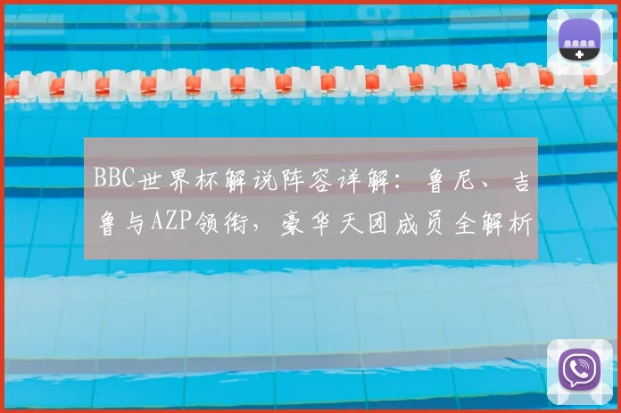 BBC世界杯解说阵容详解：鲁尼、吉鲁与AZP领衔，豪华天团成员全解析